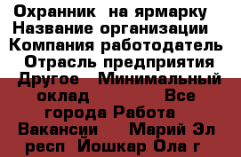 Охранник. на ярмарку › Название организации ­ Компания-работодатель › Отрасль предприятия ­ Другое › Минимальный оклад ­ 13 000 - Все города Работа » Вакансии   . Марий Эл респ.,Йошкар-Ола г.